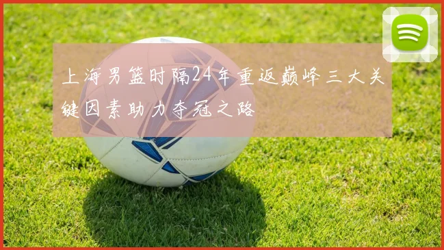 上海男篮时隔24年重返巅峰三大关键因素助力夺冠之路