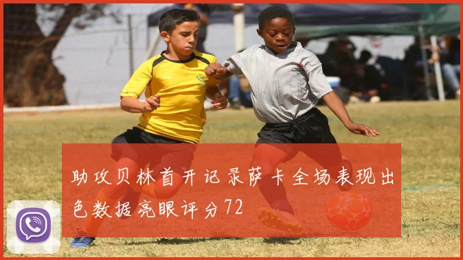 助攻贝林首开记录萨卡全场表现出色数据亮眼评分72