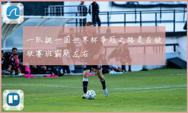 一队挺一国世界杯争冠之路是否被联赛班霸所左右
