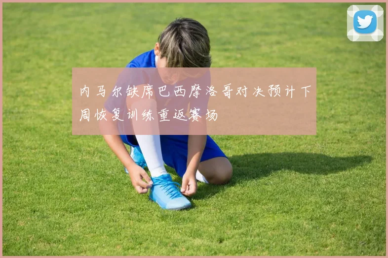 内马尔缺席巴西摩洛哥对决预计下周恢复训练重返赛场