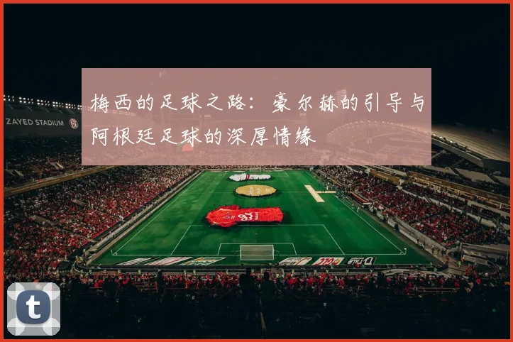 梅西的足球之路：豪尔赫的引导与阿根廷足球的深厚情缘