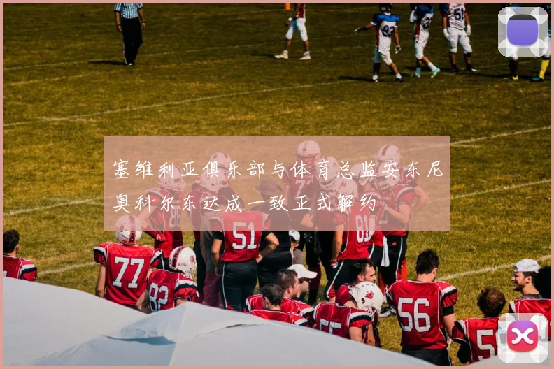 塞维利亚俱乐部与体育总监安东尼奥科尔东达成一致正式解约