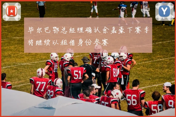毕尔巴鄂总经理确认余嘉豪下赛季将继续以租借身份参赛