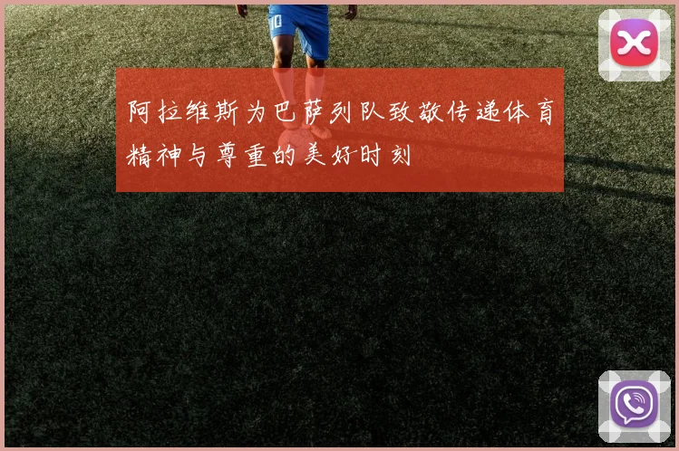 阿拉维斯为巴萨列队致敬传递体育精神与尊重的美好时刻