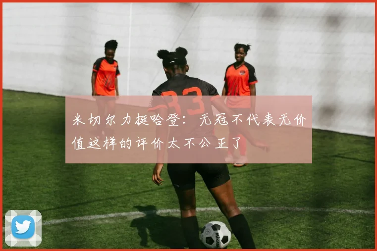 米切尔力挺哈登：无冠不代表无价值这样的评价太不公正了