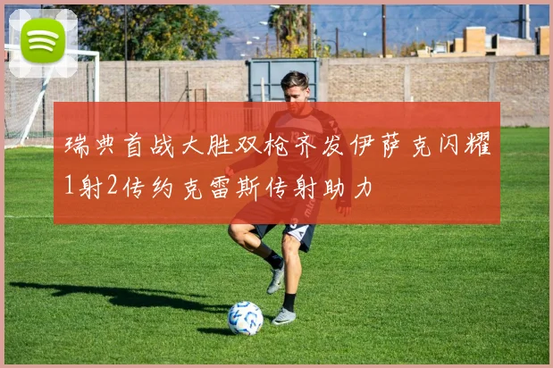 瑞典首战大胜双枪齐发伊萨克闪耀1射2传约克雷斯传射助力