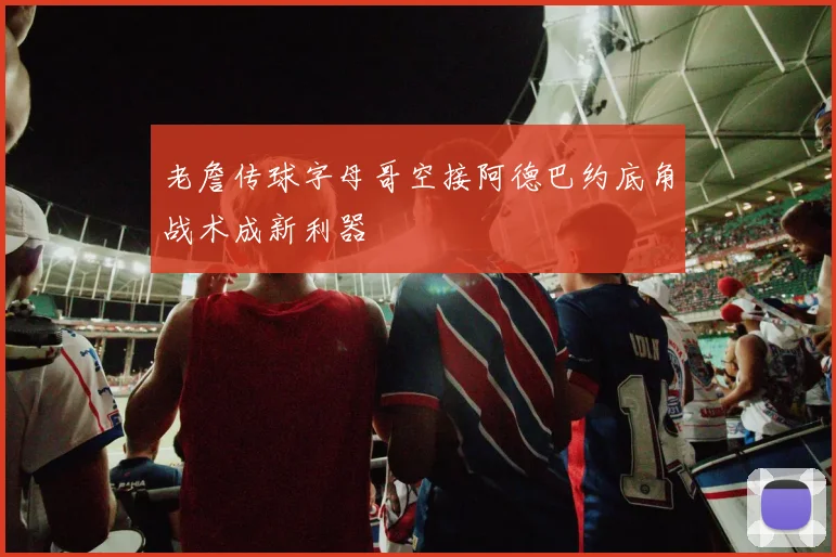 老詹传球字母哥空接阿德巴约底角战术成新利器