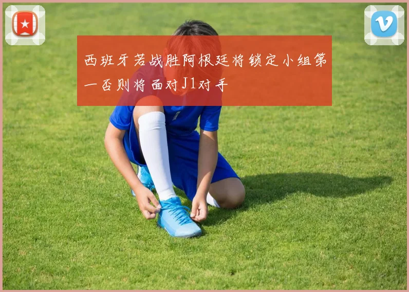 西班牙若战胜阿根廷将锁定小组第一否则将面对J1对手