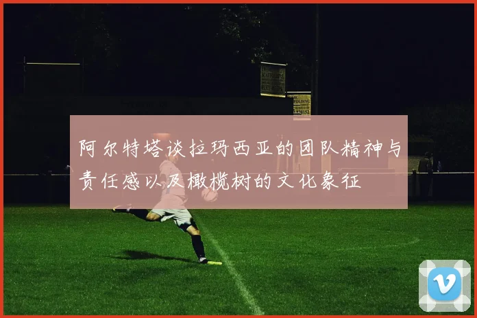 阿尔特塔谈拉玛西亚的团队精神与责任感以及橄榄树的文化象征