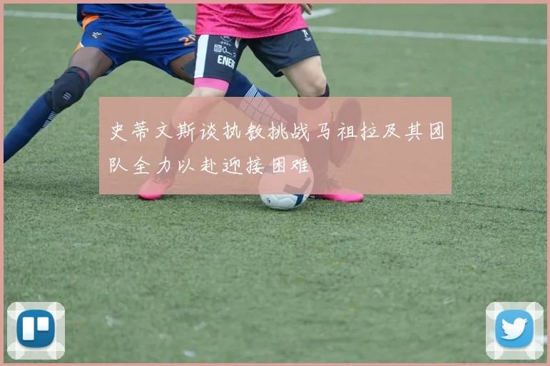 史蒂文斯谈执教挑战马祖拉及其团队全力以赴迎接困难
