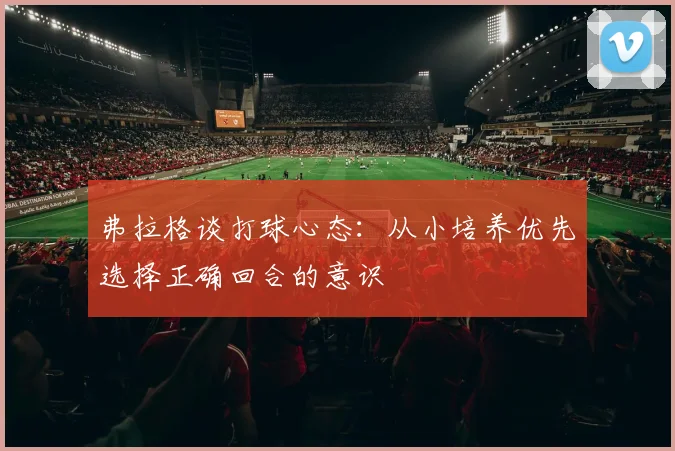 弗拉格谈打球心态：从小培养优先选择正确回合的意识