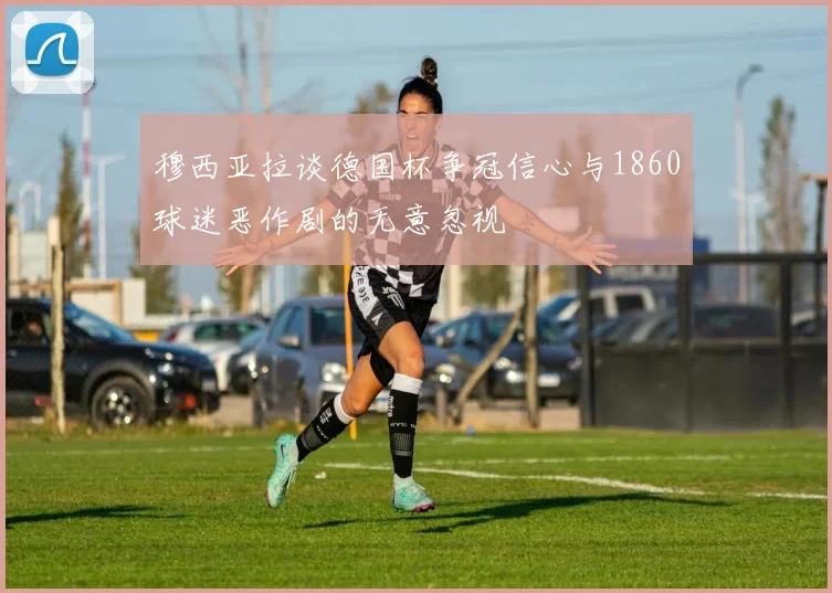 穆西亚拉谈德国杯争冠信心与1860球迷恶作剧的无意忽视