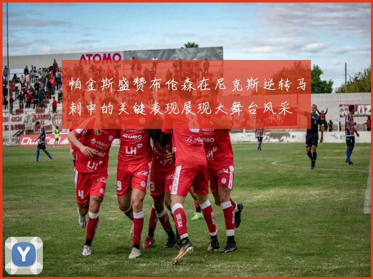 帕金斯盛赞布伦森在尼克斯逆转马刺中的关键表现展现大舞台风采