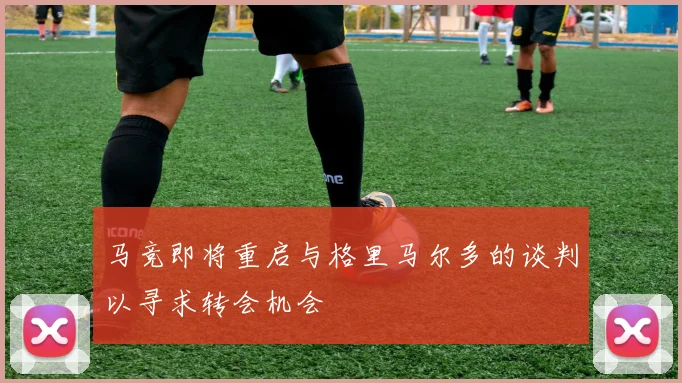 马竞即将重启与格里马尔多的谈判以寻求转会机会
