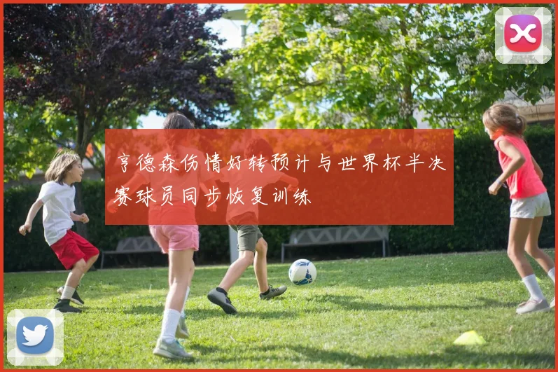亨德森伤情好转预计与世界杯半决赛球员同步恢复训练