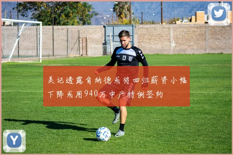 美记透露肯纳德或将回归薪资小幅下降或用940万中产特例签约