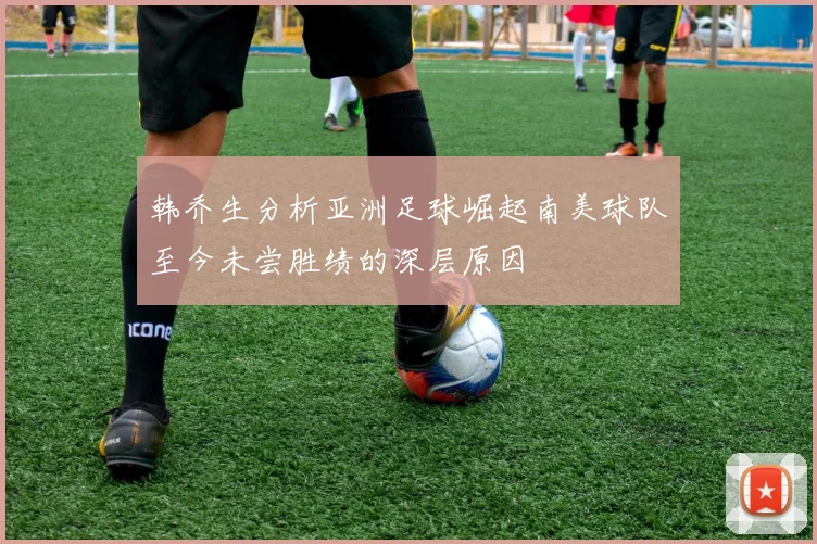 韩乔生分析亚洲足球崛起南美球队至今未尝胜绩的深层原因