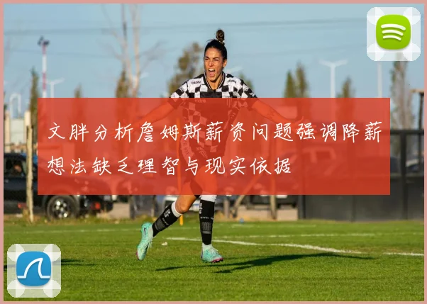 文胖分析詹姆斯薪资问题强调降薪想法缺乏理智与现实依据