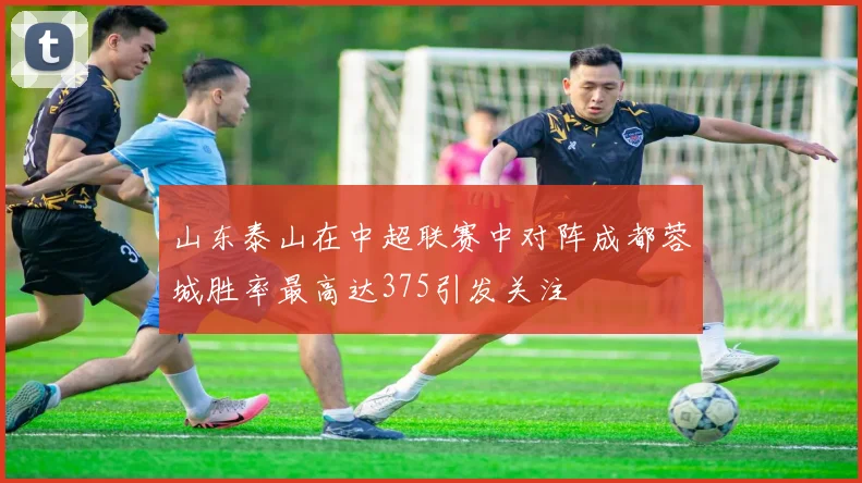 山东泰山在中超联赛中对阵成都蓉城胜率最高达375引发关注