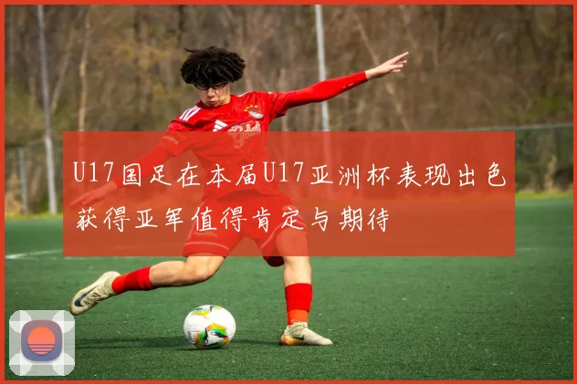U17国足在本届U17亚洲杯表现出色获得亚军值得肯定与期待