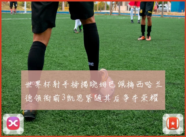 世界杯射手榜揭晓姆巴佩梅西哈兰德领衔前3凯恩紧随其后争夺荣耀