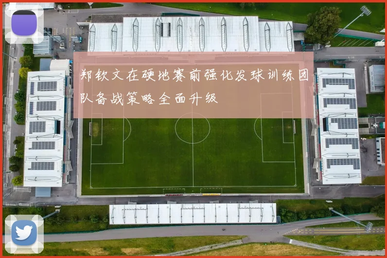 郑钦文在硬地赛前强化发球训练团队备战策略全面升级