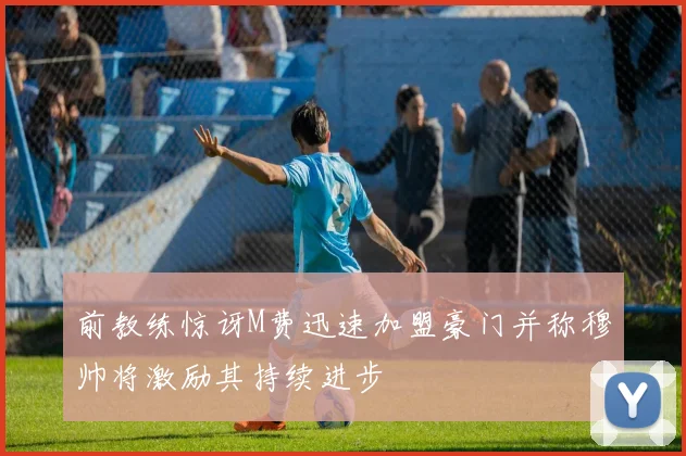 前教练惊讶M费迅速加盟豪门并称穆帅将激励其持续进步