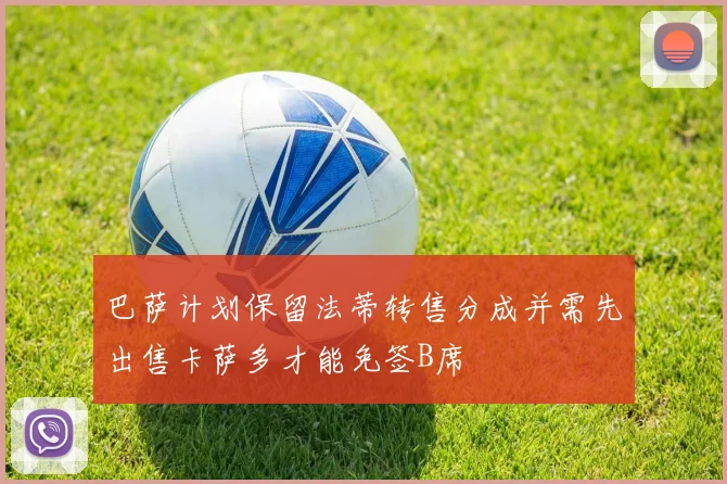 巴萨计划保留法蒂转售分成并需先出售卡萨多才能免签B席