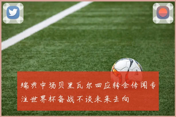 瑞典中场贝里瓦尔回应转会传闻专注世界杯备战不谈未来去向