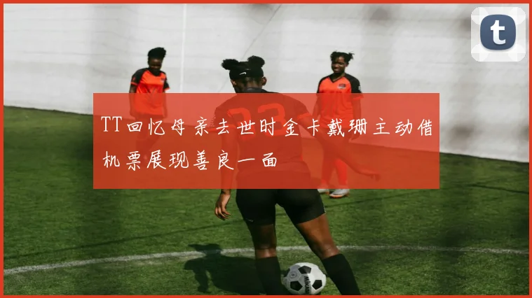 TT回忆母亲去世时金卡戴珊主动借机票展现善良一面