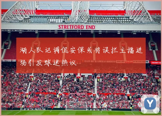 湖人队记调侃安保或将误拦主播进场引发球迷热议