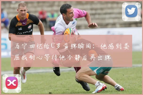 马宁回忆给C罗黄牌瞬间：他感到委屈我耐心等待他冷静后再出牌