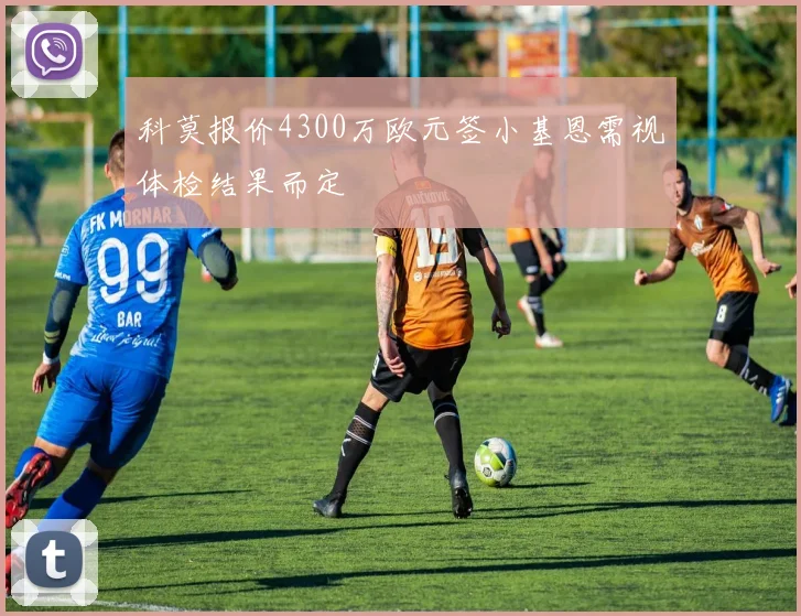 科莫报价4300万欧元签小基恩需视体检结果而定