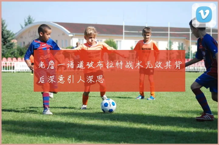 老詹一语道破布拉特战术无效其背后深意引人深思