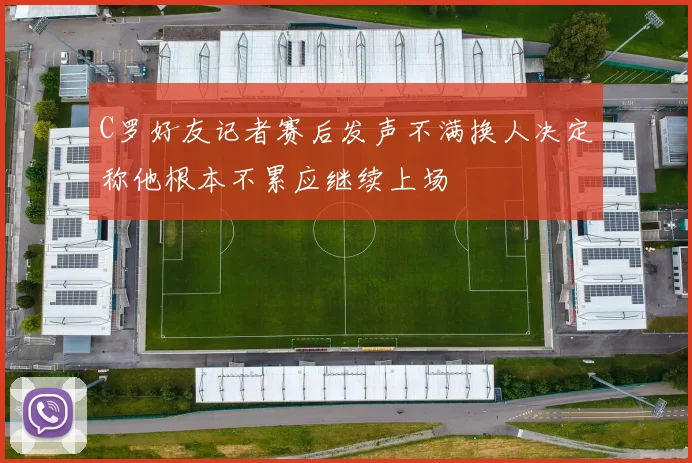 C罗好友记者赛后发声不满换人决定称他根本不累应继续上场