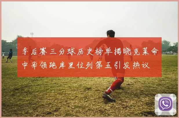 季后赛三分球历史榜单揭晓克莱命中率领跑库里位列第五引发热议