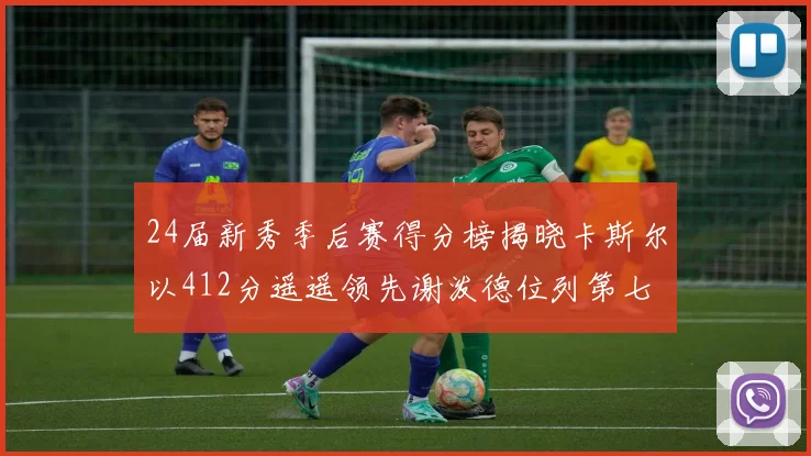 24届新秀季后赛得分榜揭晓卡斯尔以412分遥遥领先谢泼德位列第七