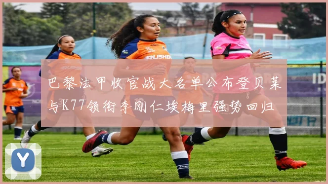 巴黎法甲收官战大名单公布登贝莱与K77领衔李刚仁埃梅里强势回归