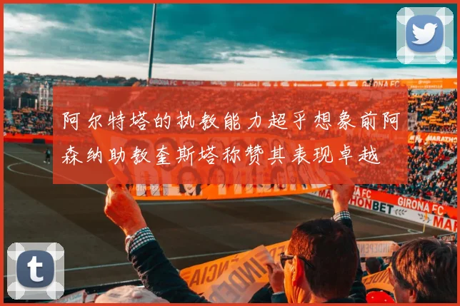 阿尔特塔的执教能力超乎想象前阿森纳助教奎斯塔称赞其表现卓越